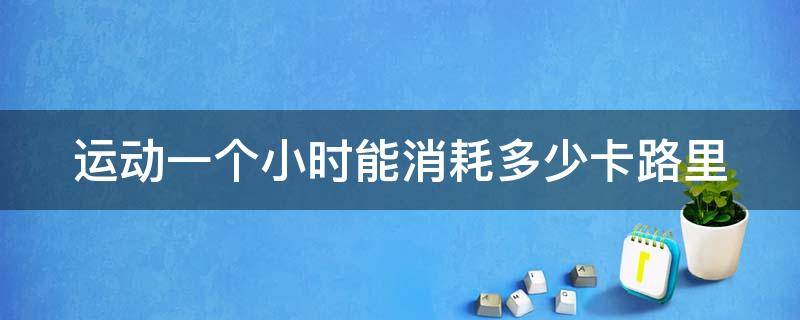 运动一个小时能消耗多少卡路里 运动一个小时能消耗多少千卡