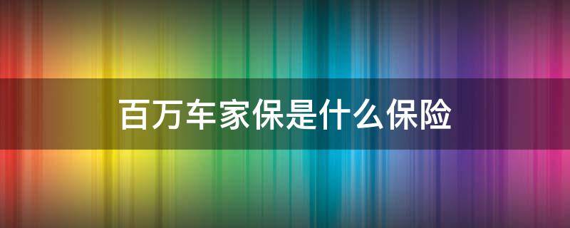 百万车家保是什么保险（百万车家保是什么保险住院能陪付多少）