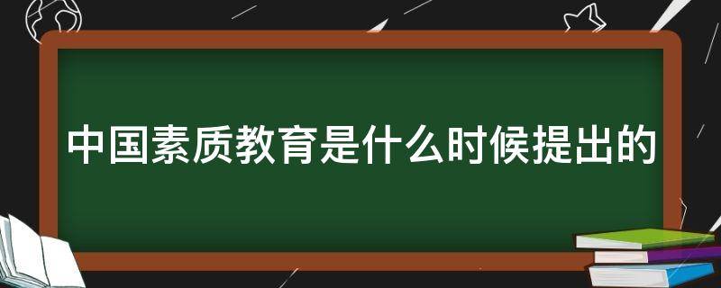 中国素质教育是什么时候提出的（中国的素质教育从哪一年提出的?）