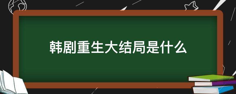 韩剧重生大结局是什么（韩剧重生的大结局）