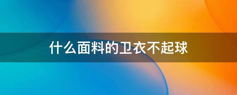 什么面料的卫衣不起球（什么面料的卫衣不起球不掉色）