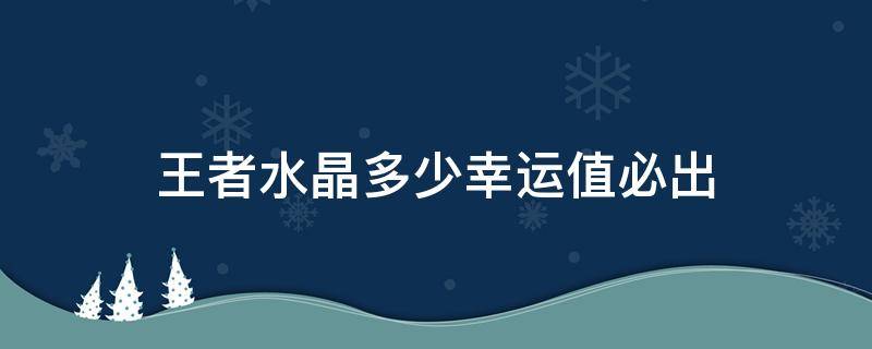 王者水晶多少幸运值必出 王者水晶多少幸运值必出2021