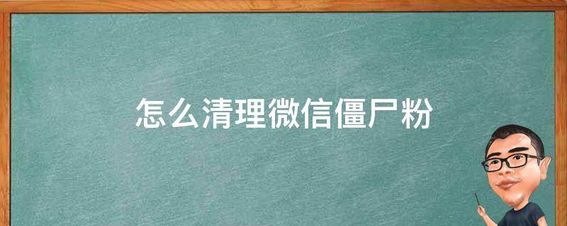 怎么清理微信僵尸粉（怎么清理微信僵尸粉又不打扰别人）