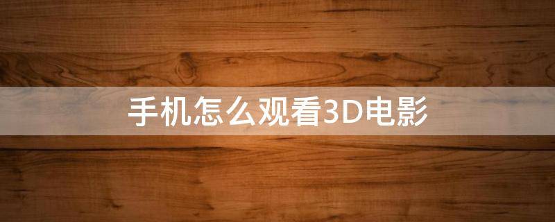 手机怎么观看3D电影 手机如何观看3D电影