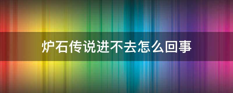 炉石传说进不去怎么回事 炉石传说为啥进不去