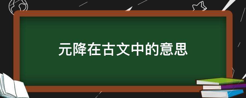 元降在古文中的意思 元代以降是什么意思