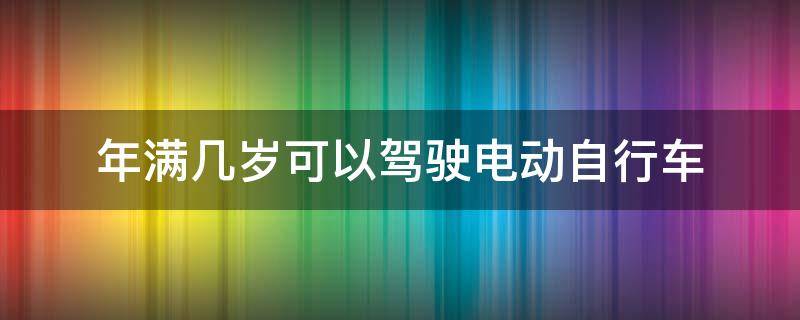 年满几岁可以驾驶电动自行车 年满几岁可以骑电动车自行车