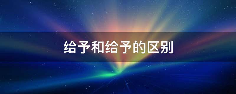 给予和给予的区别 给予和给予的区别是什么