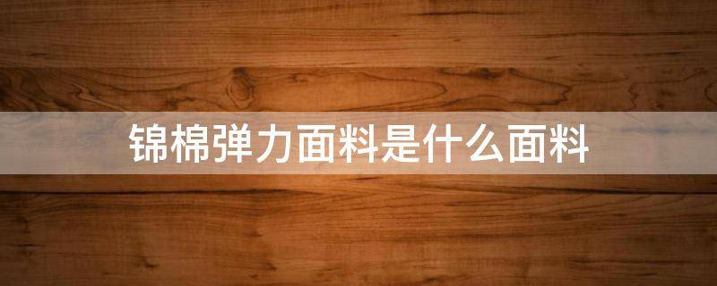 锦棉弹力面料是什么面料 锦棉是什么布料有弹性吗