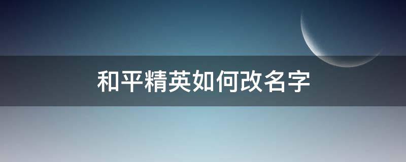 和平精英如何改名字 和平精英如何改名字改名卡怎么弄