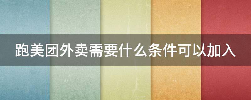 跑美团外卖需要什么条件可以加入 开通美团外卖商家需要什么条件