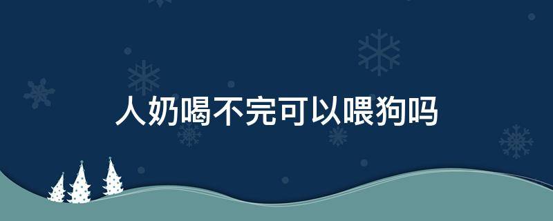 人奶喝不完可以喂狗吗 狗不能喝人奶吗