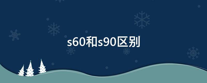 s60和s90区别 s60和s90的区别