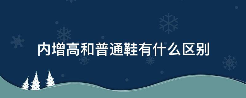 内增高和普通鞋有什么区别 内增高鞋好还是平常鞋好