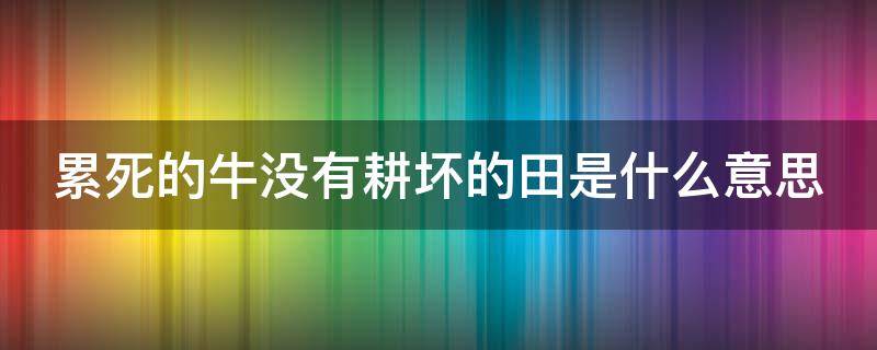 累死的牛没有耕坏的田是什么意思（老话说只有累死的牛,没有耕坏的地）