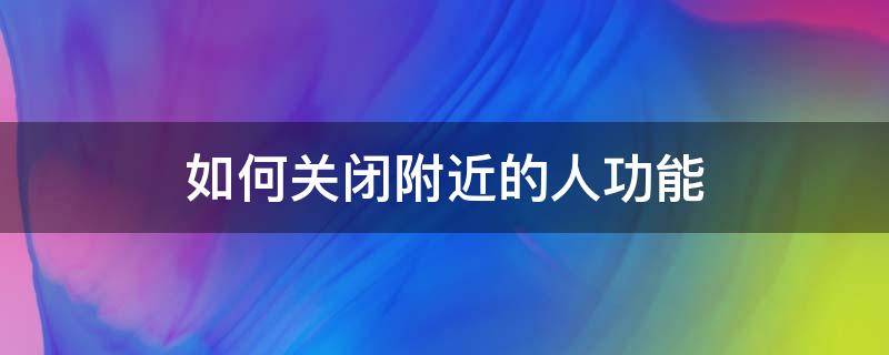 如何关闭附近的人功能 微信如何关闭附近的人功能