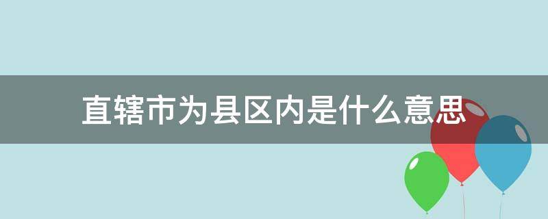 直辖市为县区内是什么意思 直辖市为区啥意思