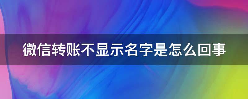 微信转账不显示名字是怎么回事 微信转账不显示名字是怎么回事儿