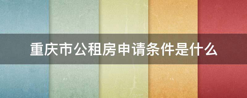 重庆市公租房申请条件是什么（重庆公租房申请需要什么条件）