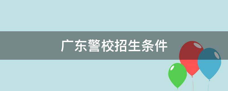 广东警校招生条件 广东警校招生条件2021分数线