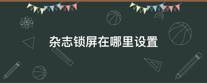 杂志锁屏在哪里设置（小米手机杂志锁屏在哪里设置）