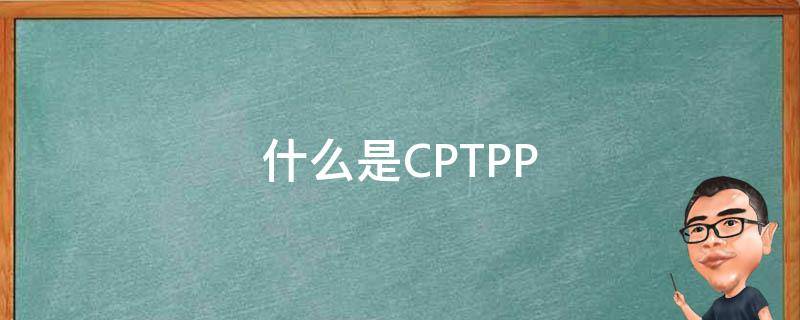 什么是CPTPP（什么是cpTpp组织）