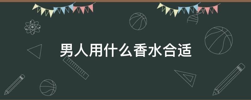 男人用什么香水合适 男人用什么香水最合适