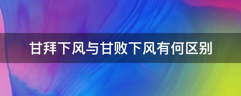 甘拜下风与甘败下风有何区别（甘拜下风和甘拜下风的区别）