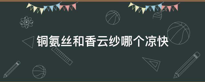 铜氨丝和香云纱哪个凉快 香云纱和真丝哪个凉快