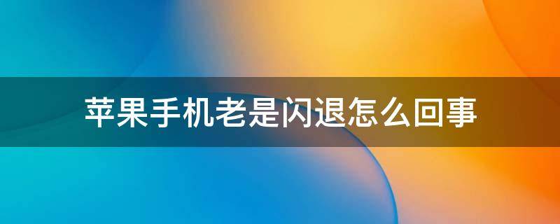 苹果手机老是闪退怎么回事 苹果手机老是闪退是怎么了