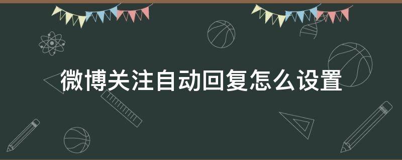 微博关注自动回复怎么设置（怎么设置微博关注自动回复内容）