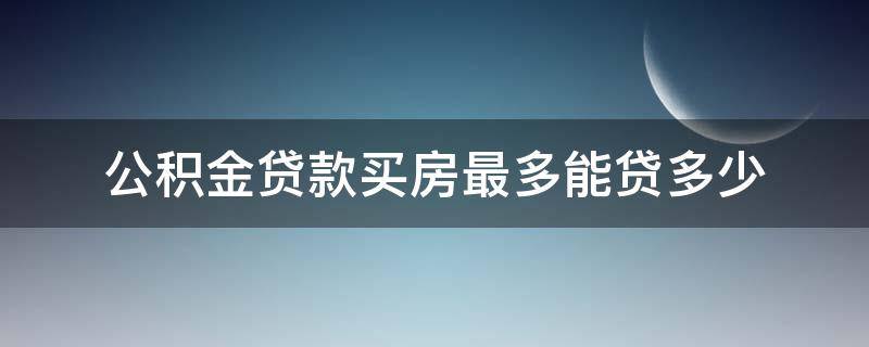 公积金贷款买房最多能贷多少 公积金贷款买房最多能贷多少钱