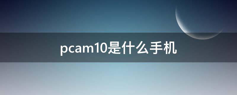 pcam10是什么手机 pchm10是什么手机