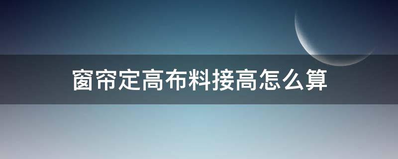 窗帘定高布料接高怎么算（窗帘布定高怎么计算）