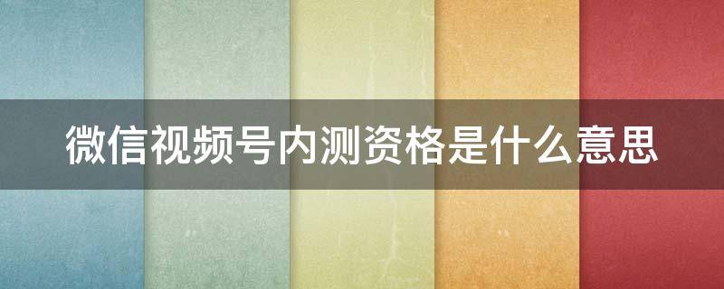 微信视频号内测资格是什么意思 微信视频号内测资格是什么意思啊