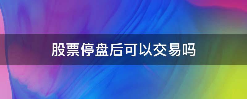 股票停盘后可以交易吗（停盘可以买股票吗）