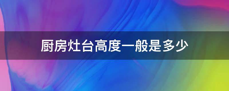 厨房灶台高度一般是多少 厨房灶台的高度是多少