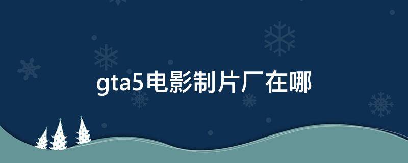 gta5电影制片厂在哪（gta5电影厂在哪里）