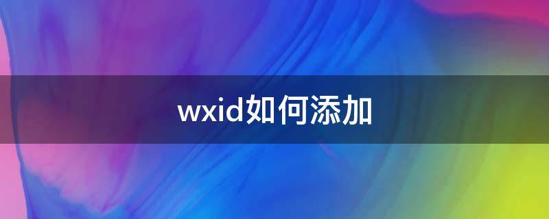 wxid如何添加（wxid怎么加人）