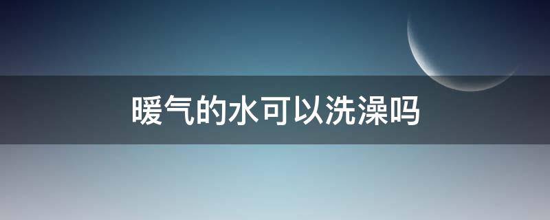 暖气的水可以洗澡吗 暖气里面的热水能洗澡吗