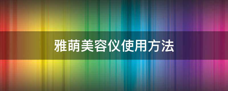 雅萌美容仪使用方法（雅萌美容仪使用方法视频20T）