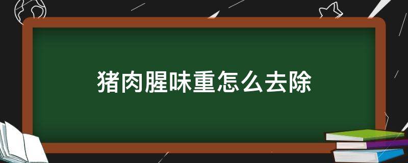 猪肉腥味重怎么去除（猪肉腥臭味很大怎么去除）