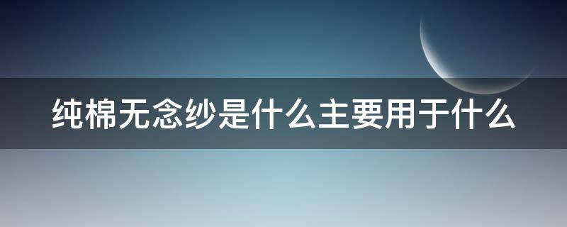 纯棉无念纱是什么主要用于什么（纯棉无纺布是什么布）