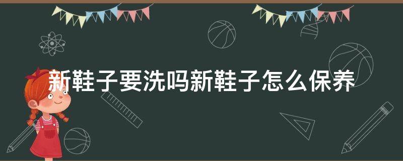 新鞋子要洗吗新鞋子怎么保养（新鞋子回来需要洗洗吗）