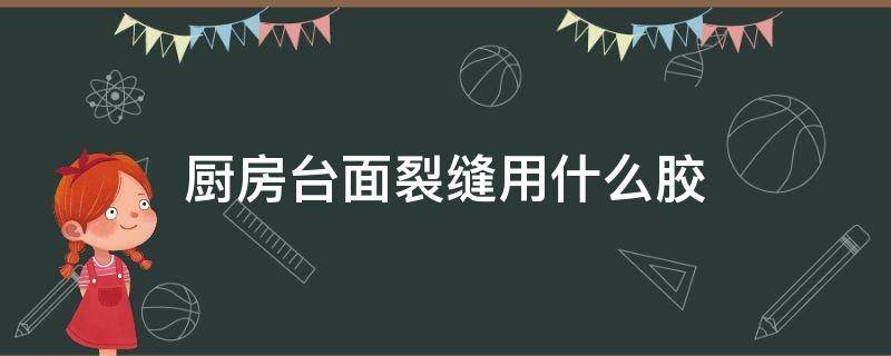 厨房台面裂缝用什么胶（厨房台面断裂用什么胶）