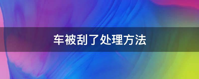 车被刮了处理方法（轿车被刮了怎么处理）