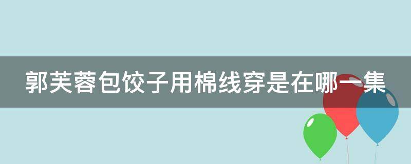 郭芙蓉包饺子用棉线穿是在哪一集 译林英语小学补充六年级上册答案2020