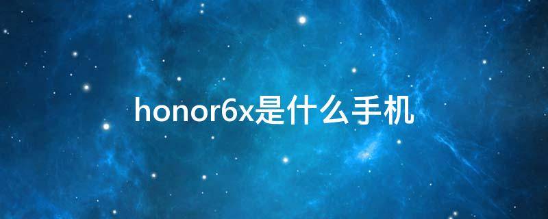 honor6x是什么手机（华为手机honor6x）
