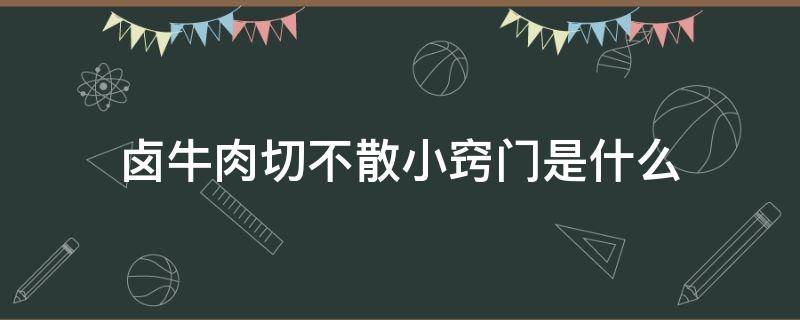 卤牛肉切不散小窍门是什么（怎么卤牛肉不会散）