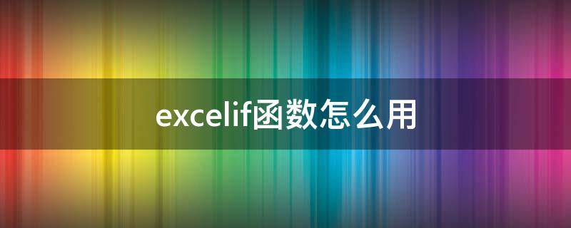 excelif函数怎么用 excelif函数怎么用多个条件多个结果